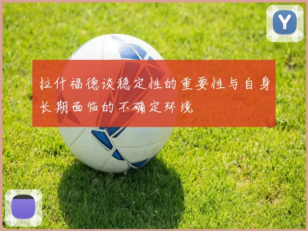 拉什福德谈稳定性的重要性与自身长期面临的不确定环境