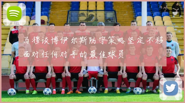 马穆谈博伊尔斯防守策略坚定不移面对任何对手的最佳球员