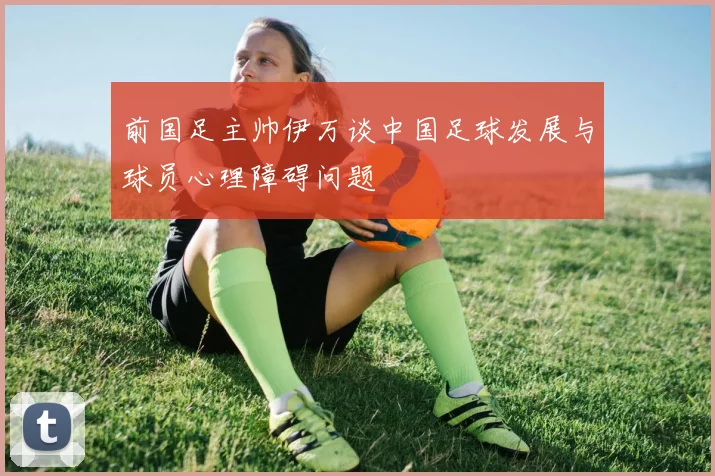 前国足主帅伊万谈中国足球发展与球员心理障碍问题