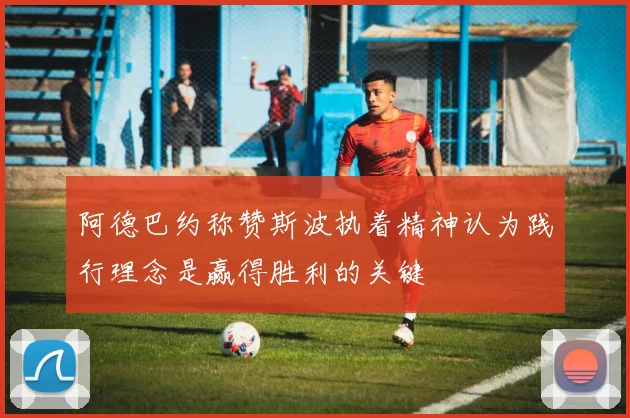 阿德巴约称赞斯波执着精神认为践行理念是赢得胜利的关键