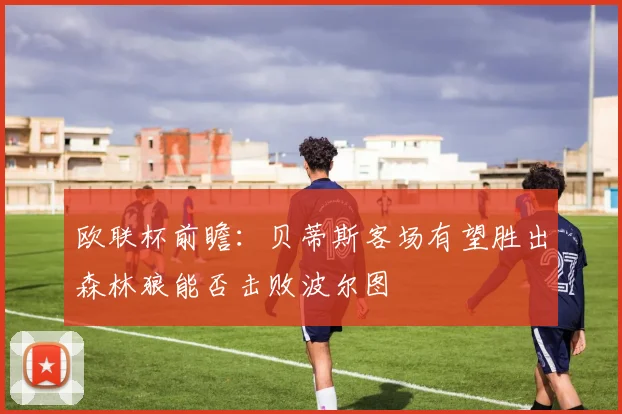欧联杯前瞻：贝蒂斯客场有望胜出森林狼能否击败波尔图