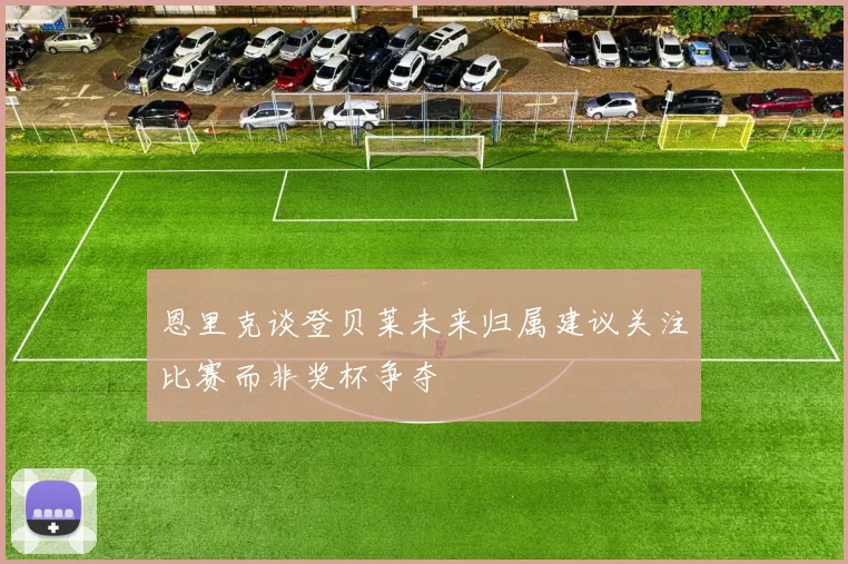 恩里克谈登贝莱未来归属建议关注比赛而非奖杯争夺