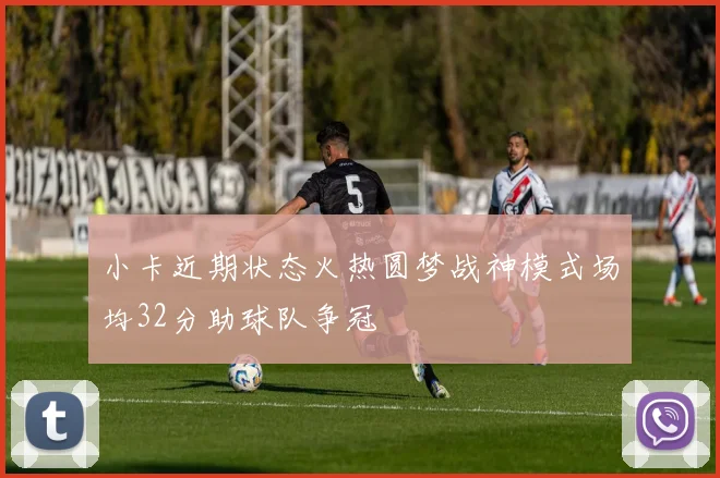 小卡近期状态火热圆梦战神模式场均32分助球队争冠