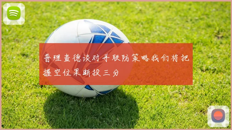 普理查德谈对手联防策略我们将把握空位果断投三分