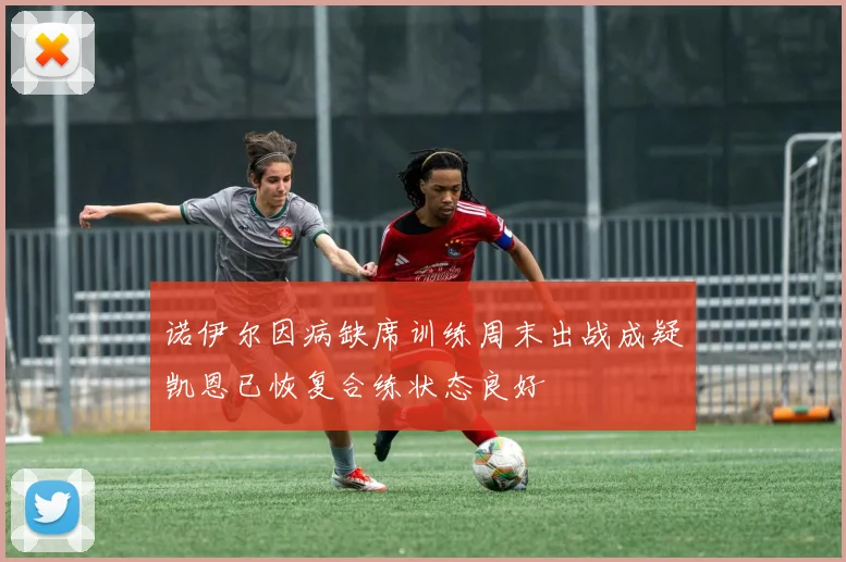 诺伊尔因病缺席训练周末出战成疑凯恩已恢复合练状态良好