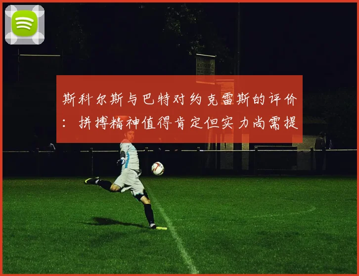 斯科尔斯与巴特对约克雷斯的评价：拼搏精神值得肯定但实力尚需提升
