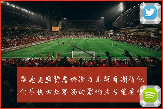 雷迪克盛赞詹姆斯与东契奇期待他们尽快回归赛场的影响力与重要性