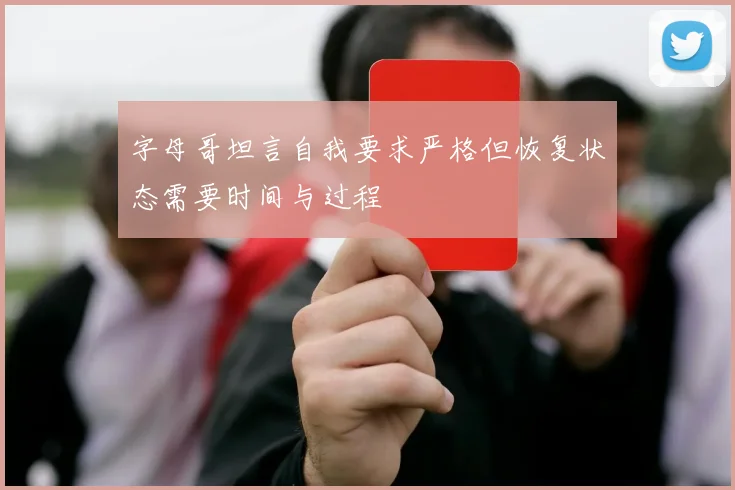 字母哥坦言自我要求严格但恢复状态需要时间与过程