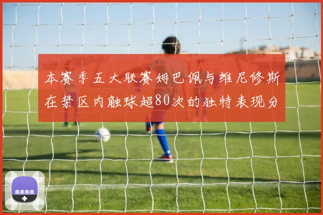 本赛季五大联赛姆巴佩与维尼修斯在禁区内触球超80次的独特表现分析