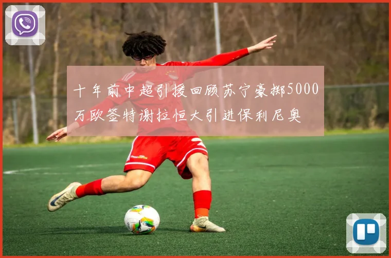 十年前中超引援回顾苏宁豪掷5000万欧签特谢拉恒大引进保利尼奥