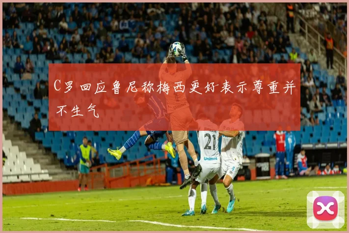 C罗回应鲁尼称梅西更好表示尊重并不生气