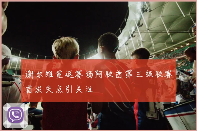 谢尔维重返赛场阿联酋第三级联赛首发失点引关注