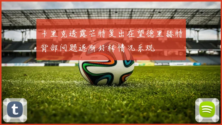 卡里克透露芒特复出在望德里赫特背部问题逐渐好转情况乐观