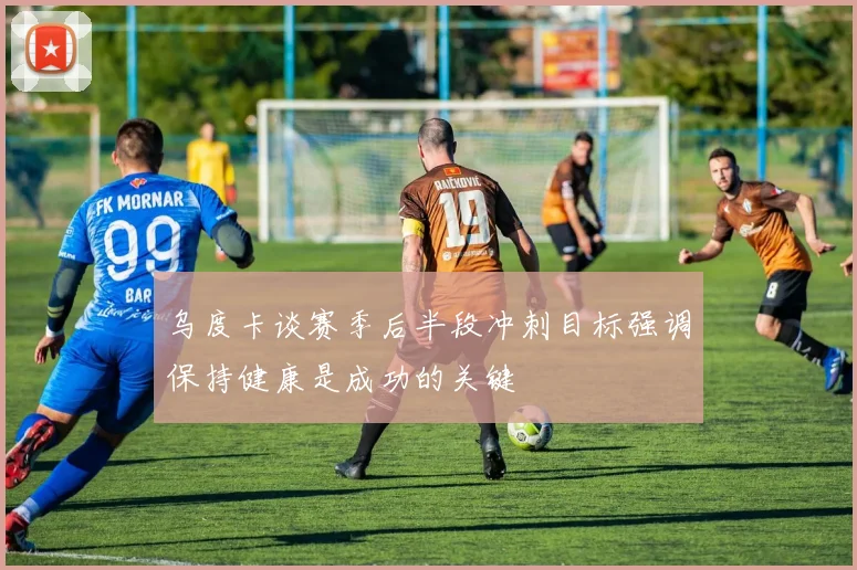 乌度卡谈赛季后半段冲刺目标强调保持健康是成功的关键