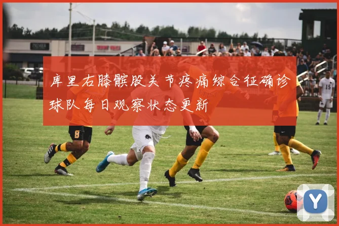 库里右膝髌股关节疼痛综合征确诊球队每日观察状态更新