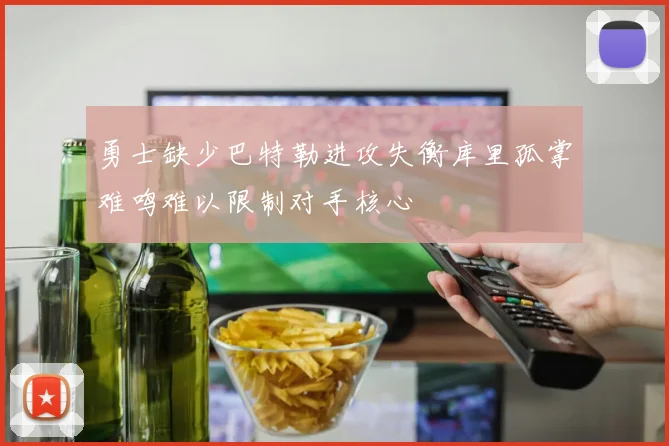勇士缺少巴特勒进攻失衡库里孤掌难鸣难以限制对手核心