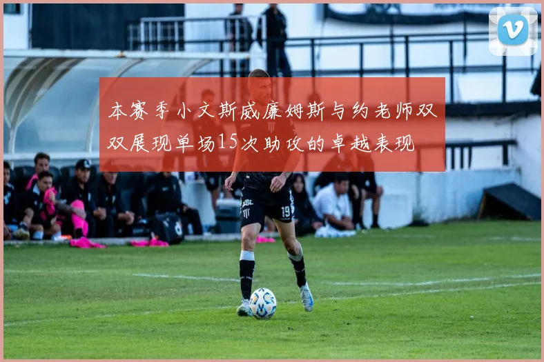 本赛季小文斯威廉姆斯与约老师双双展现单场15次助攻的卓越表现