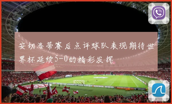 安切洛蒂赛后点评球队表现期待世界杯延续5-0的精彩发挥