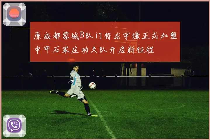 原成都蓉城B队门将龙宇壕正式加盟中甲石家庄功夫队开启新征程