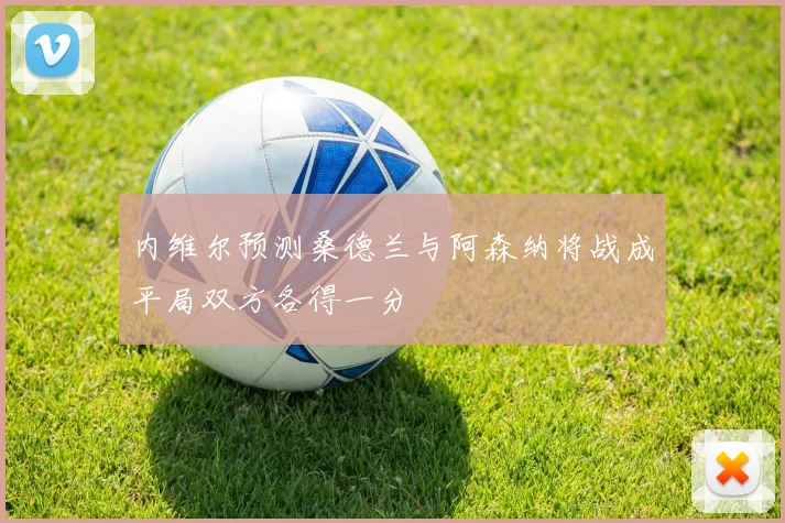 内维尔预测桑德兰与阿森纳将战成平局双方各得一分