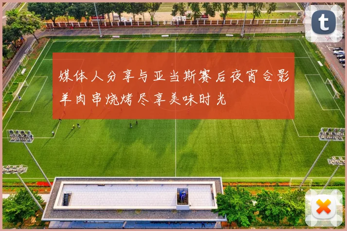 媒体人分享与亚当斯赛后夜宵合影羊肉串烧烤尽享美味时光