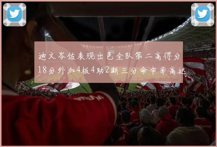 迪文岑佐表现出色全队第二高得分18分外加4板4助2断三分命中率高达44