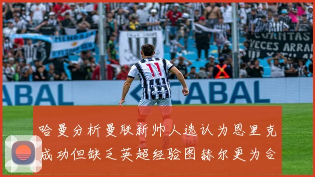 哈曼分析曼联新帅人选认为恩里克成功但缺乏英超经验图赫尔更为合适