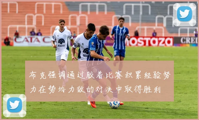 布克强调通过胶着比赛积累经验努力在势均力敌的对决中取得胜利