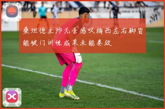 桑坦德主帅无奈感叹梅西左右脚皆能破门训练成果未能奏效