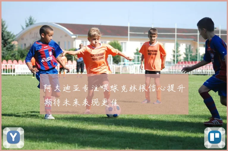 阿夫迪亚专注喂球克林根信心提升期待未来表现更佳
