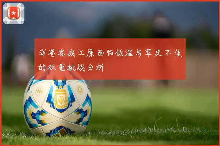 海港客战江原面临低温与草皮不佳的双重挑战分析