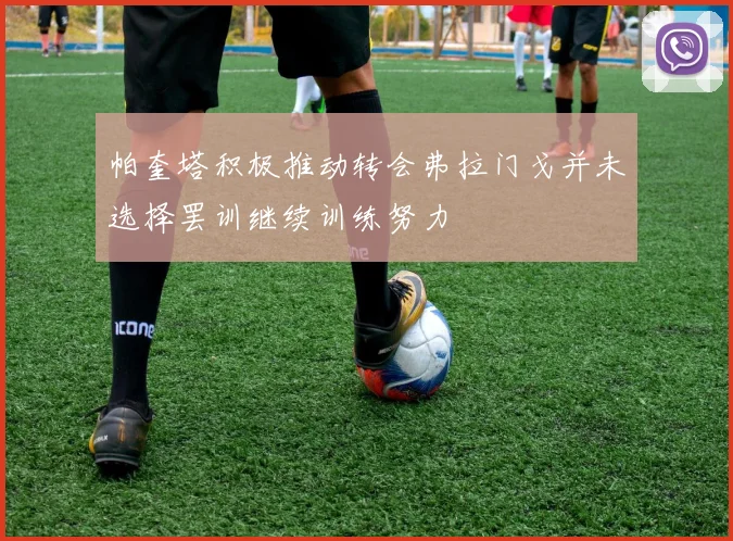 帕奎塔积极推动转会弗拉门戈并未选择罢训继续训练努力