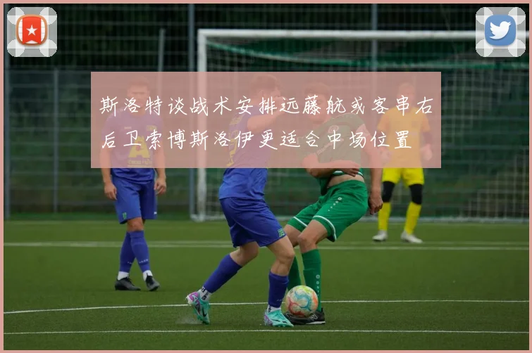 斯洛特谈战术安排远藤航或客串右后卫索博斯洛伊更适合中场位置
