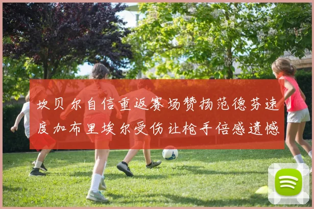 坎贝尔自信重返赛场赞扬范德芬速度加布里埃尔受伤让枪手倍感遗憾