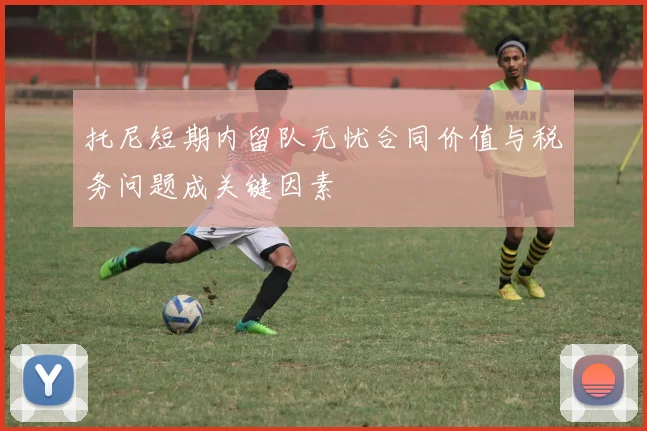 托尼短期内留队无忧合同价值与税务问题成关键因素