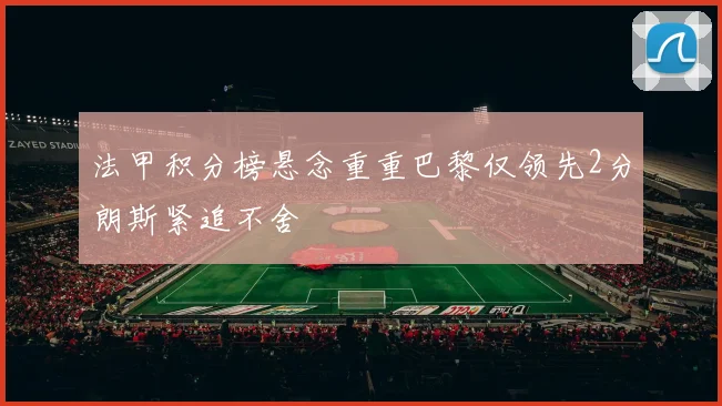 法甲积分榜悬念重重巴黎仅领先2分朗斯紧追不舍