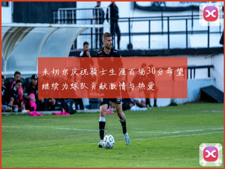 米切尔庆祝骑士生涯百场30分希望继续为球队贡献激情与热爱