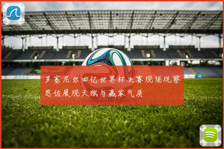 罗塞尼尔回忆世界杯决赛现场观察恩佐展现天赋与赢家气质