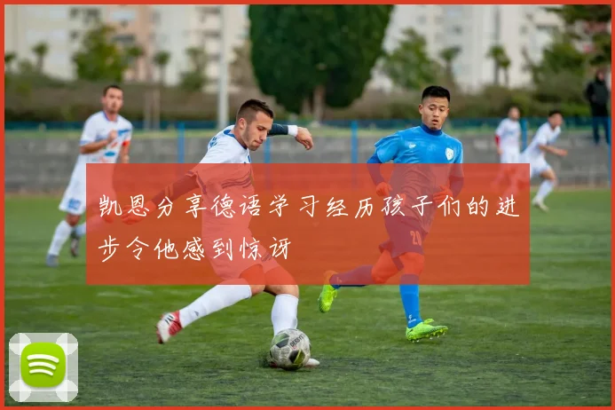 凯恩分享德语学习经历孩子们的进步令他感到惊讶