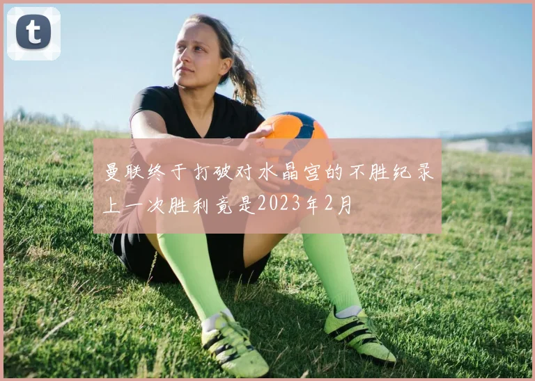 曼联终于打破对水晶宫的不胜纪录上一次胜利竟是2023年2月