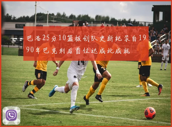 巴洛25分10篮板创队史新纪录自1990年巴克利后首位达成此成就