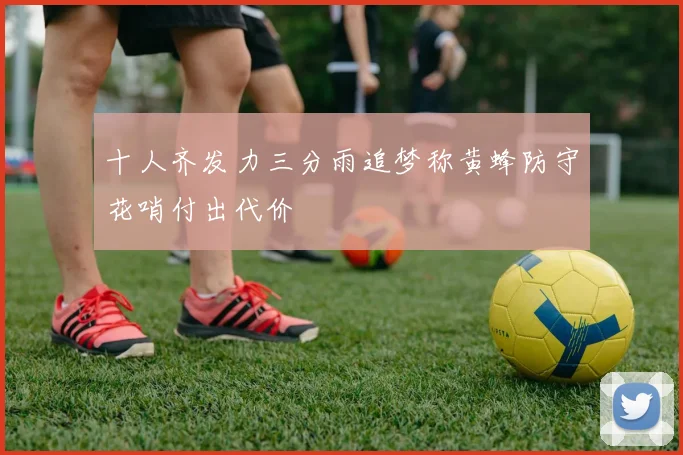 十人齐发力三分雨追梦称黄蜂防守花哨付出代价