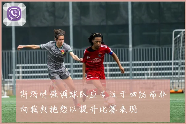 斯玛特强调球队应专注于回防而非向裁判抱怨以提升比赛表现