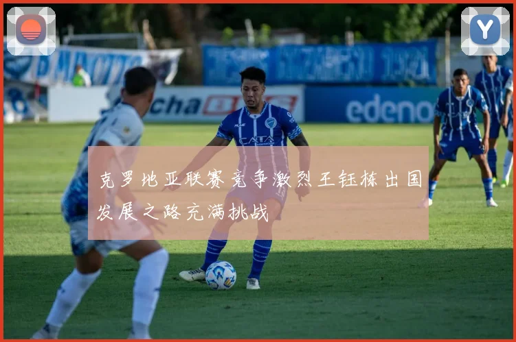 克罗地亚联赛竞争激烈王钰栋出国发展之路充满挑战
