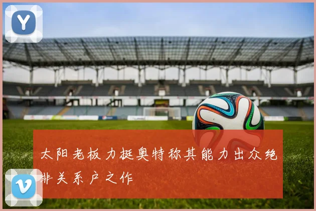 太阳老板力挺奥特称其能力出众绝非关系户之作
