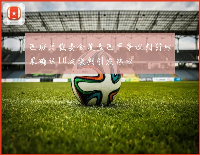西班牙裁委会复盘西甲争议判罚结果确认10次误判引发热议
