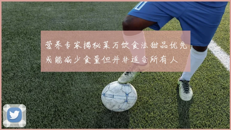 营养专家揭秘莱万饮食法甜品优先或能减少食量但并非适合所有人
