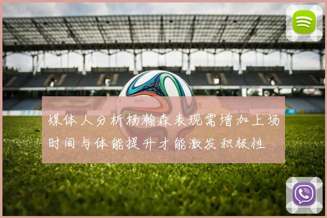 媒体人分析杨瀚森表现需增加上场时间与体能提升才能激发积极性