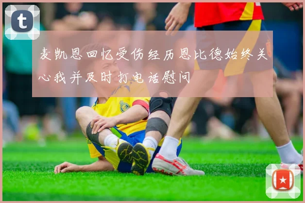 麦凯恩回忆受伤经历恩比德始终关心我并及时打电话慰问
