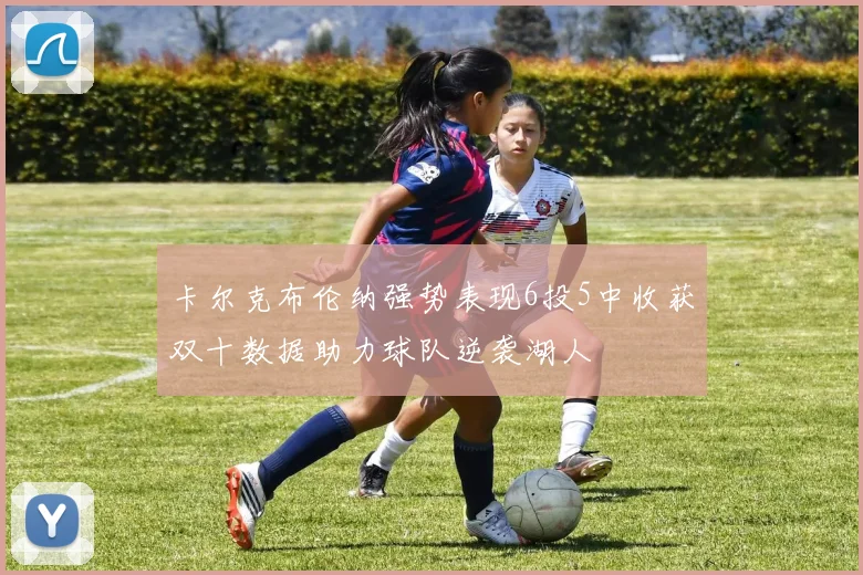 卡尔克布伦纳强势表现6投5中收获双十数据助力球队逆袭湖人